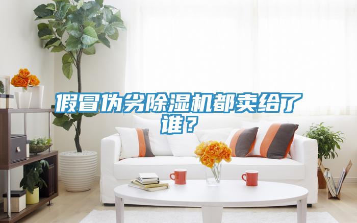 假冒偽劣除濕機(jī)都賣給了誰(shuí)？