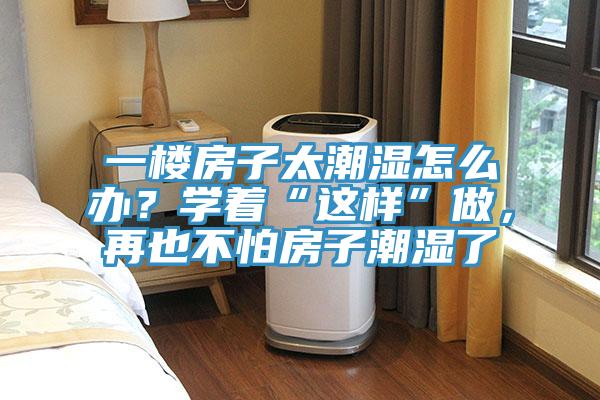 一樓房子太潮濕怎么辦？學著“這樣”做，再也不怕房子潮濕了