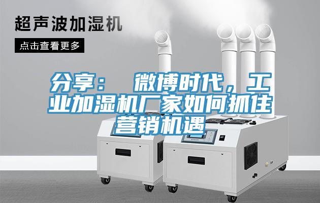 分享： 微博時(shí)代，工業(yè)加濕機(jī)廠家如何抓住營(yíng)銷(xiāo)機(jī)遇