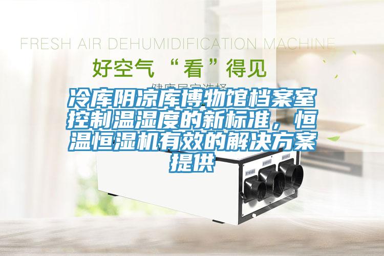 冷庫(kù)陰涼庫(kù)博物館檔案室控制溫濕度的新標(biāo)準(zhǔn)，恒溫恒濕機(jī)有效的解決方案提供