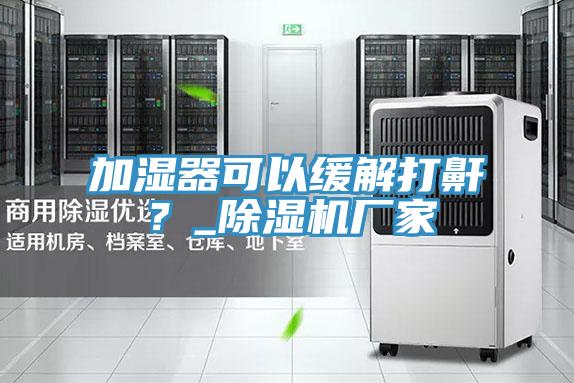 加濕器可以緩解打鼾？_除濕機廠家