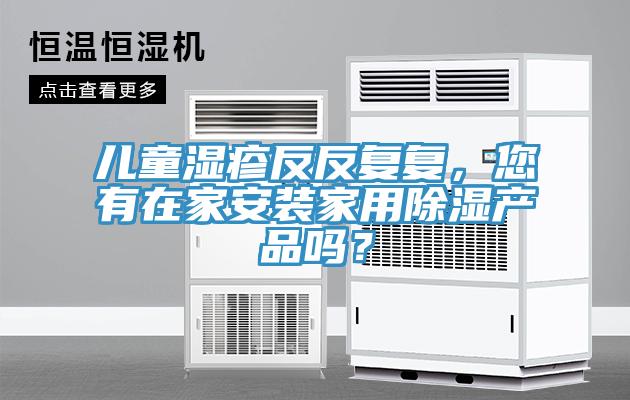 兒童濕疹反反復復，您有在家安裝家用除濕產(chǎn)品嗎？