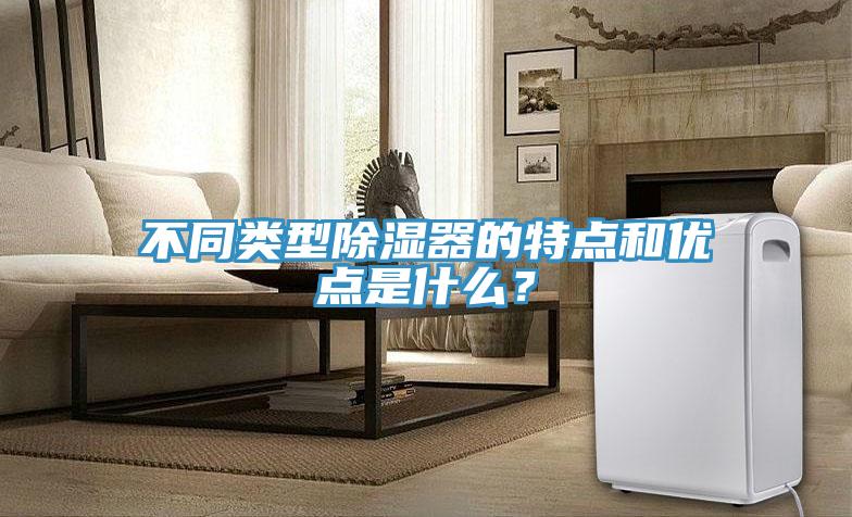 不同類型除濕器的特點和優(yōu)點是什么？