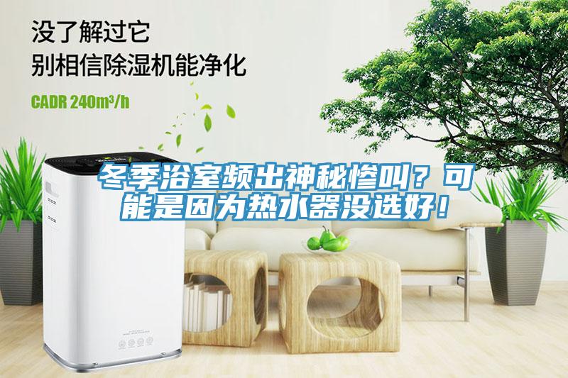 冬季浴室頻出神秘慘叫？可能是因?yàn)闊崴鳑]選好！