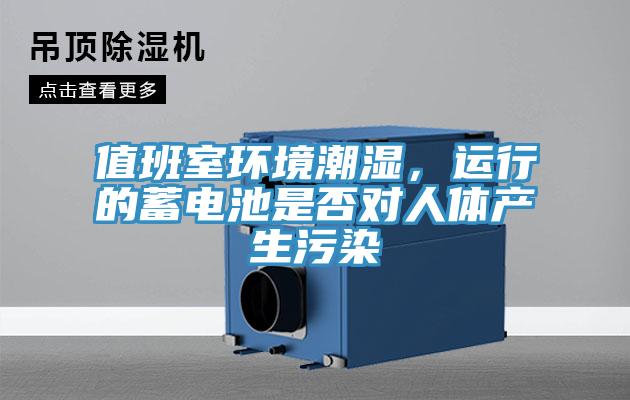 值班室環(huán)境潮濕，運行的蓄電池是否對人體產(chǎn)生污染