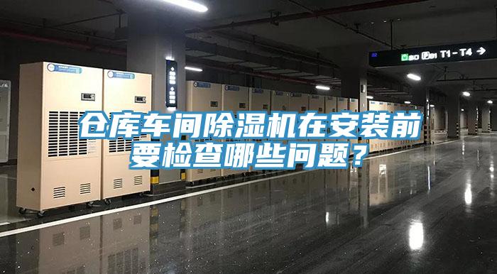 倉庫車間除濕機(jī)在安裝前要檢查哪些問題？