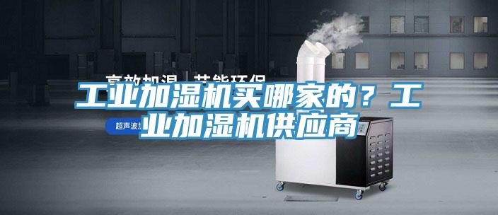 工業(yè)加濕機(jī)買(mǎi)哪家的？工業(yè)加濕機(jī)供應(yīng)商