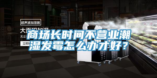 商場長時(shí)間不營業(yè)潮濕發(fā)霉怎么辦才好？