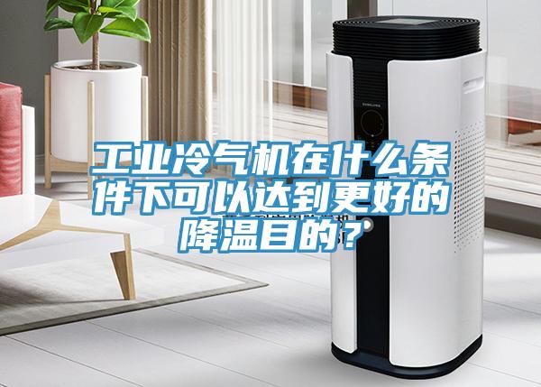 工業(yè)冷氣機在什么條件下可以達到更好的降溫目的？