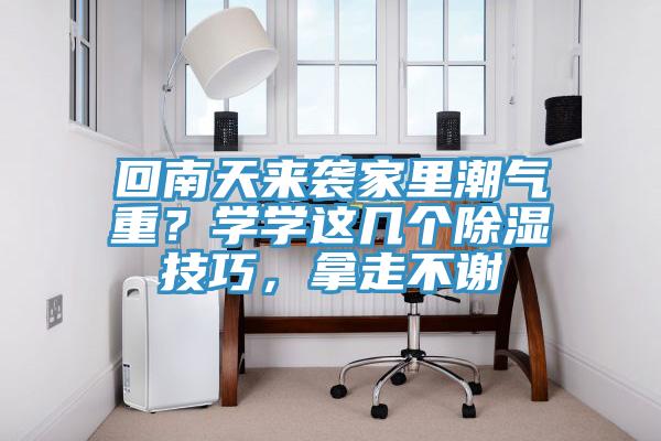 回南天來襲家里潮氣重？學學這幾個除濕技巧，拿走不謝