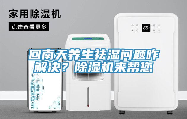 回南天養(yǎng)生祛濕問題咋解決？除濕機(jī)來幫您