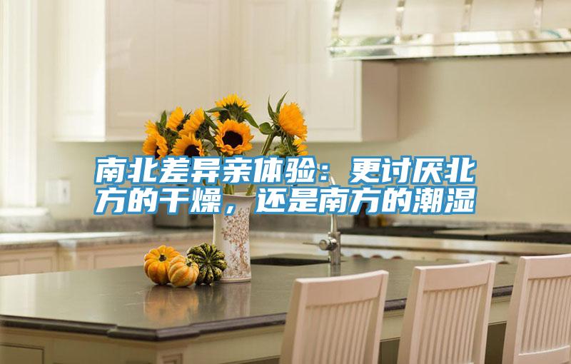 南北差異親體驗(yàn)：更討厭北方的干燥，還是南方的潮濕