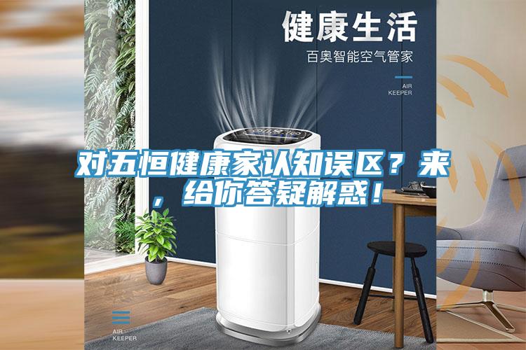 對五恒健康家認知誤區(qū)？來，給你答疑解惑！