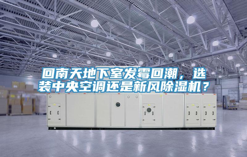回南天地下室發(fā)霉回潮，選裝中央空調(diào)還是新風(fēng)除濕機(jī)？