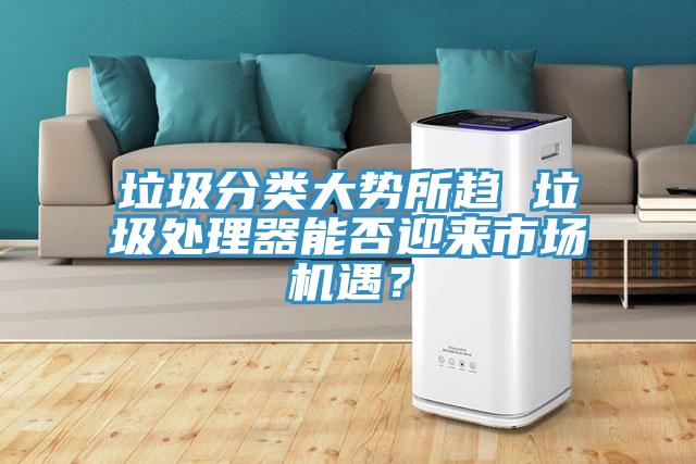 垃圾分類大勢所趨 垃圾處理器能否迎來市場機(jī)遇？