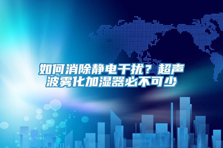 如何消除靜電干擾？超聲波霧化加濕器必不可少