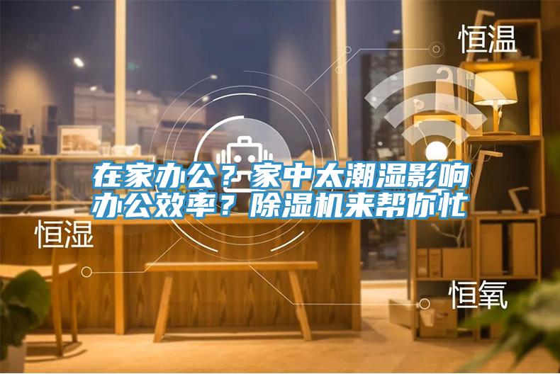 在家辦公？家中太潮濕影響辦公效率？除濕機(jī)來幫你忙