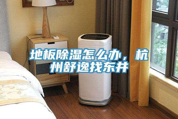 地板除濕怎么辦，杭州舒逸找東井