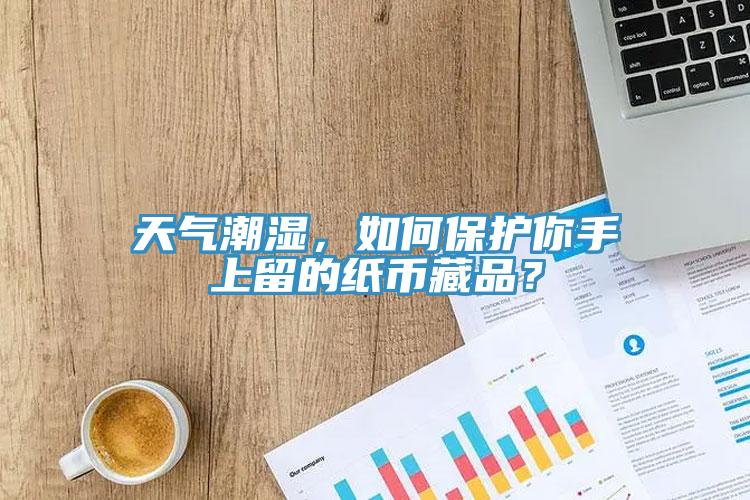 天氣潮濕，如何保護你手上留的紙幣藏品？