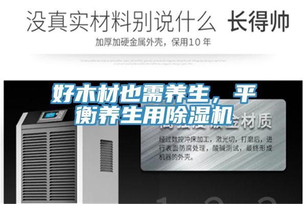 好木材也需養(yǎng)生，平衡養(yǎng)生用除濕機(jī)