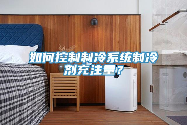 如何控制制冷系統(tǒng)制冷劑充注量？