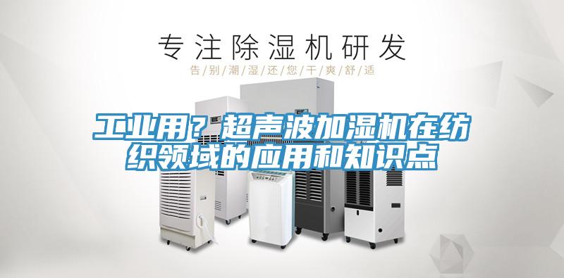 工業(yè)用？超聲波加濕機(jī)在紡織領(lǐng)域的應(yīng)用和知識點(diǎn)