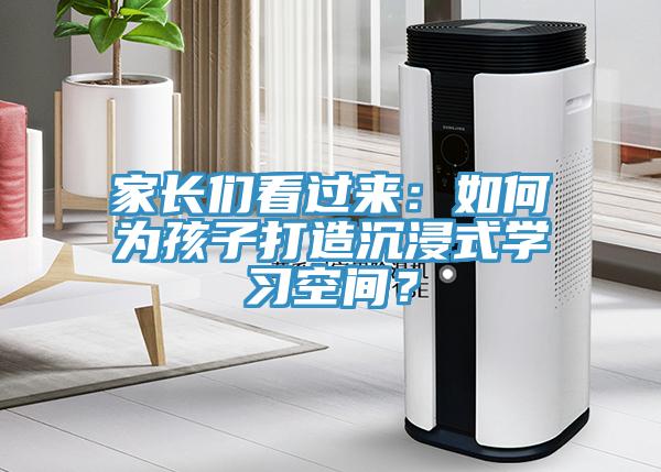 家長們看過來：如何為孩子打造沉浸式學(xué)習(xí)空間？