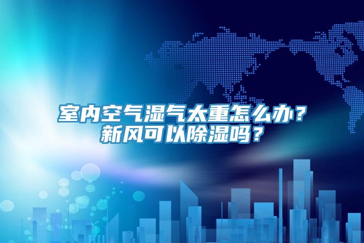 室內(nèi)空氣濕氣太重怎么辦？新風(fēng)可以除濕嗎？
