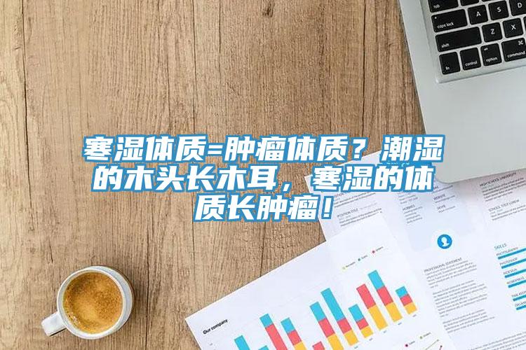 寒濕體質(zhì)=腫瘤體質(zhì)？潮濕的木頭長木耳，寒濕的體質(zhì)長腫瘤！