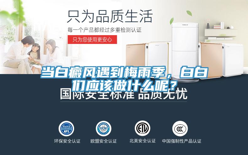 當白癜風遇到梅雨季，白白們應(yīng)該做什么呢？