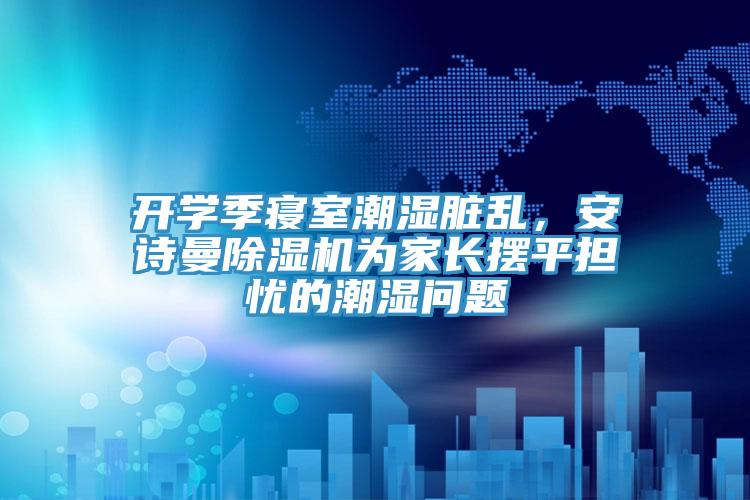 開(kāi)學(xué)季寢室潮濕臟亂，安詩(shī)曼除濕機(jī)為家長(zhǎng)擺平擔(dān)憂(yōu)的潮濕問(wèn)題
