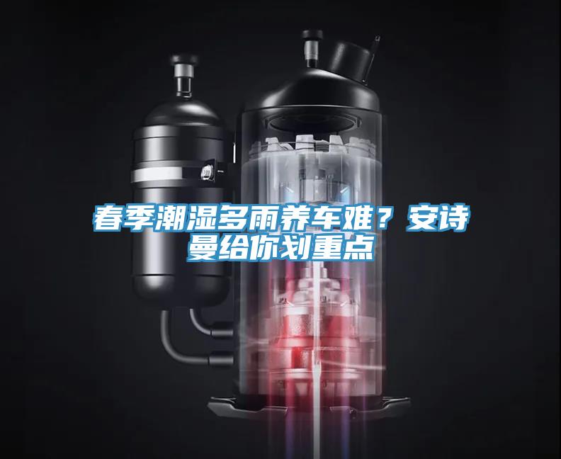 春季潮濕多雨養(yǎng)車難？安詩曼給你劃重點