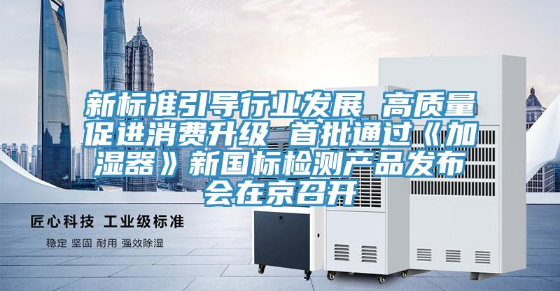 新標準引導行業(yè)發(fā)展 高質量促進消費升級 首批通過《加濕器》新國標檢測產品發(fā)布會在京召開