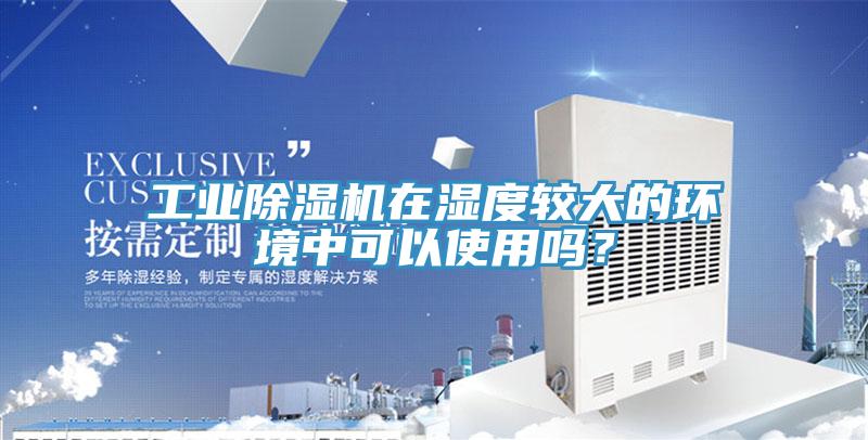 工業(yè)除濕機(jī)在濕度較大的環(huán)境中可以使用嗎？