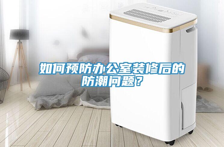 如何預(yù)防辦公室裝修后的防潮問題？