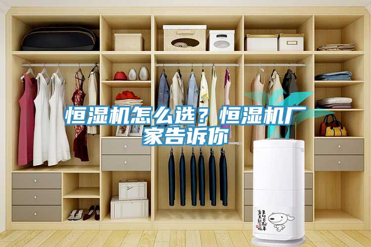 恒濕機(jī)怎么選？恒濕機(jī)廠(chǎng)家告訴你
