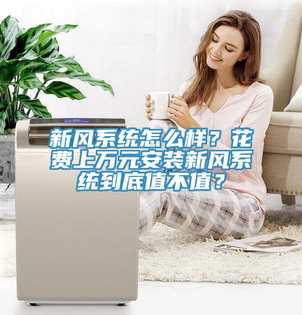 新風(fēng)系統(tǒng)怎么樣？花費(fèi)上萬(wàn)元安裝新風(fēng)系統(tǒng)到底值不值？