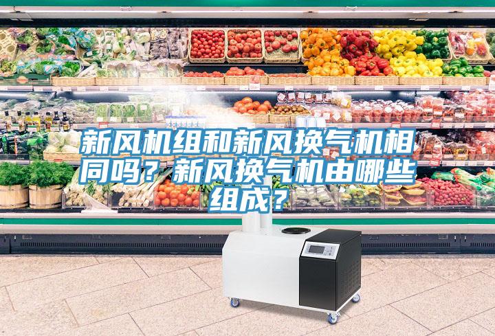 新風(fēng)機組和新風(fēng)換氣機相同嗎？新風(fēng)換氣機由哪些組成？