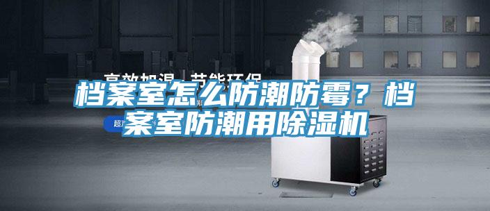 檔案室怎么防潮防霉？檔案室防潮用除濕機(jī)