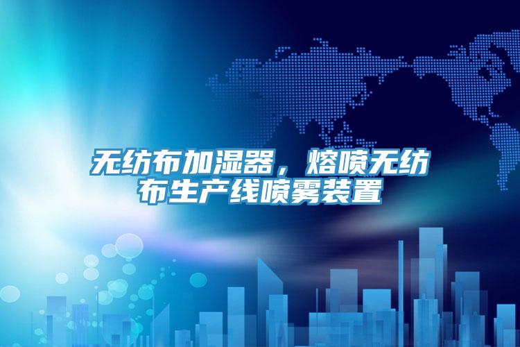 無紡布加濕器，熔噴無紡布生產(chǎn)線噴霧裝置
