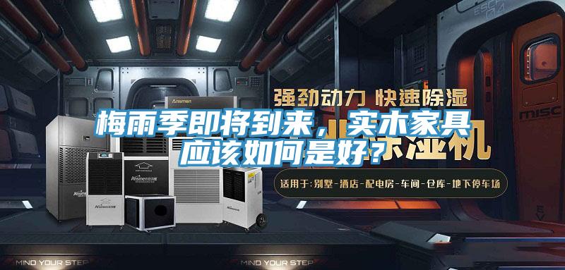 梅雨季即將到來，實木家具應該如何是好？
