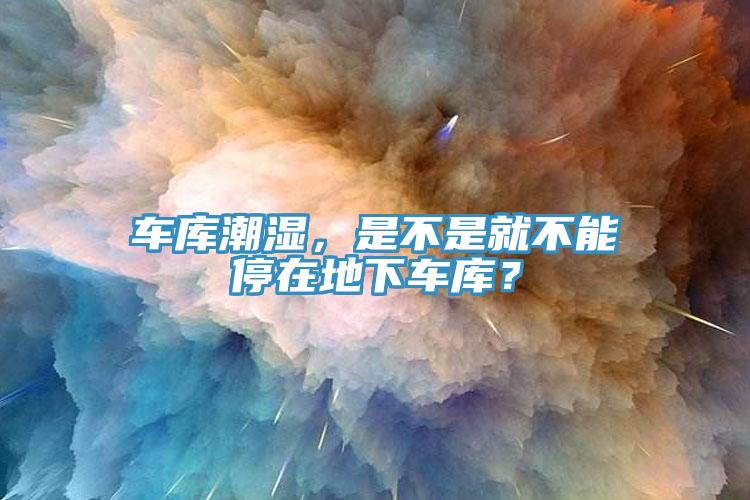 車庫潮濕，是不是就不能停在地下車庫？
