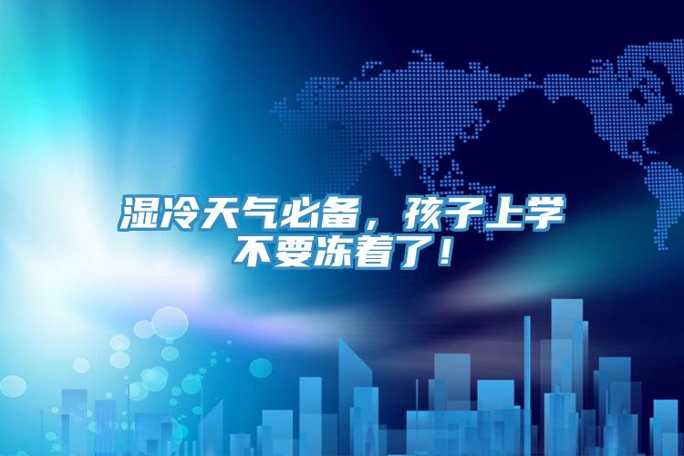 濕冷天氣必備，孩子上學(xué)不要凍著了！