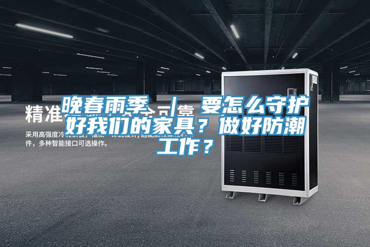 晚春雨季 ｜ 要怎么守護好我們的家具？做好防潮工作？