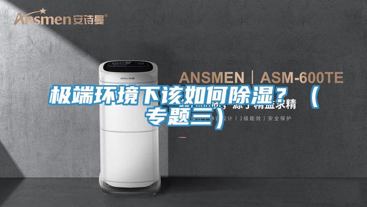 極端環(huán)境下該如何除濕？（專題三）