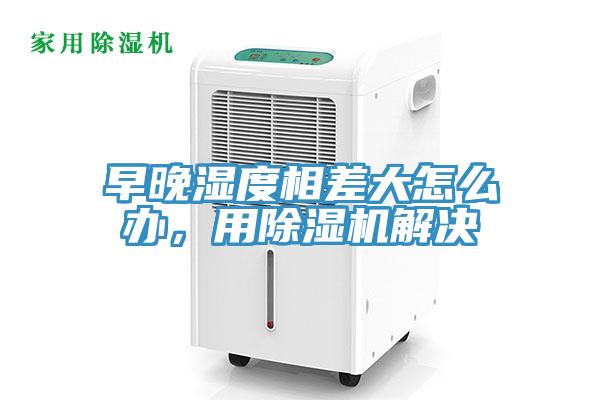 早晚濕度相差大怎么辦，用除濕機(jī)解決