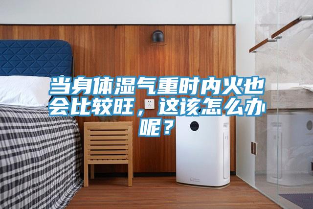 當(dāng)身體濕氣重時內(nèi)火也會比較旺，這該怎么辦呢？
