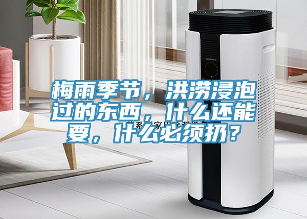 梅雨季節(jié)，洪澇浸泡過的東西，什么還能要，什么必須扔？