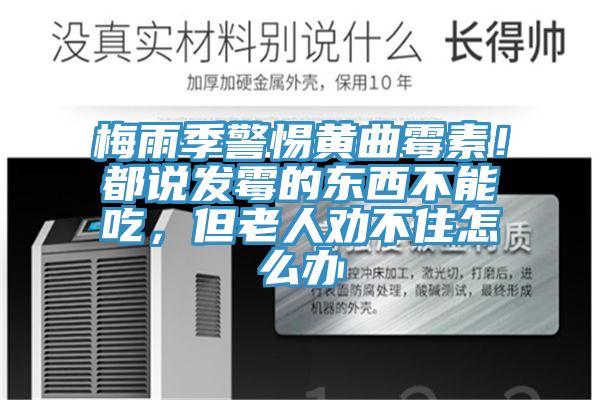 梅雨季警惕黃曲霉素！都說(shuō)發(fā)霉的東西不能吃，但老人勸不住怎么辦