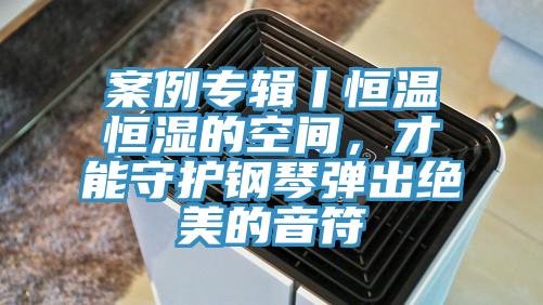 案例專輯丨恒溫恒濕的空間，才能守護(hù)鋼琴?gòu)棾鼋^美的音符